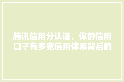 腾讯信用分认证，你的信用口子有多宽信用体系背后的秘密