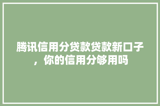 腾讯信用分贷款贷款新口子，你的信用分够用吗