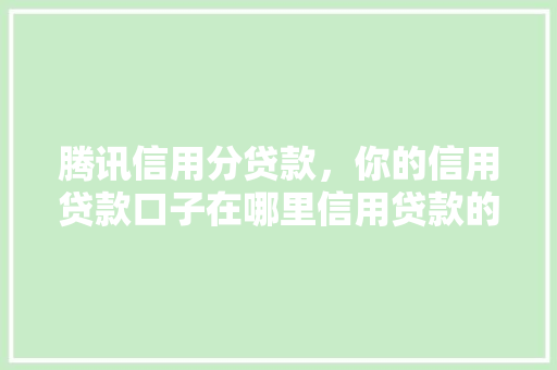 腾讯信用分贷款，你的信用贷款口子在哪里信用贷款的新选择