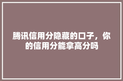 腾讯信用分隐藏的口子，你的信用分能拿高分吗
