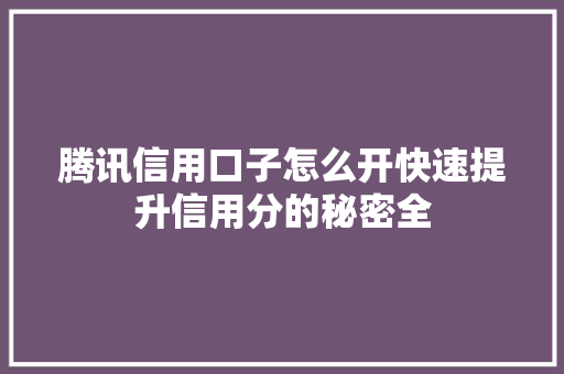 腾讯信用口子怎么开快速提升信用分的秘密全  第1张