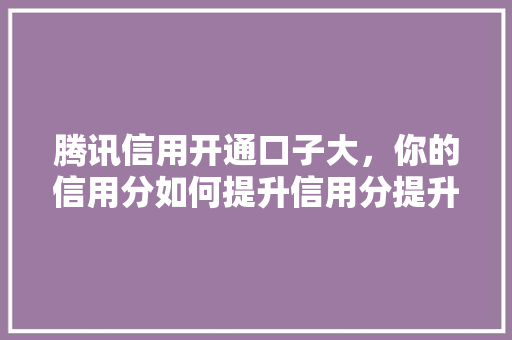 腾讯信用开通口子大，你的信用分如何提升信用分提升攻略