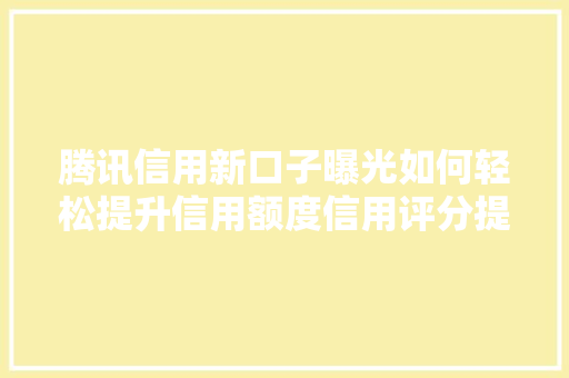 腾讯信用新口子曝光如何轻松提升信用额度信用评分提升攻略