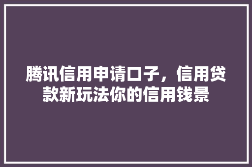 腾讯信用申请口子，信用贷款新玩法你的信用钱景