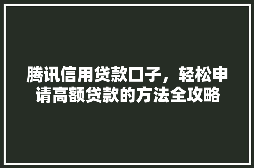 腾讯信用贷款口子，轻松申请高额贷款的方法全攻略