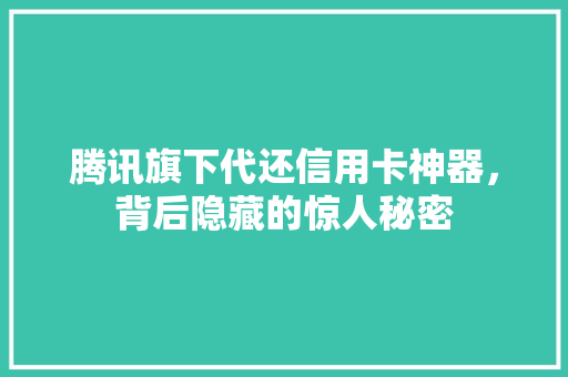 腾讯旗下代还信用卡神器，背后隐藏的惊人秘密