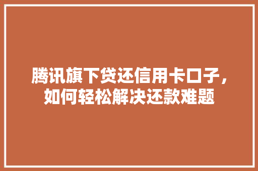 腾讯旗下贷还信用卡口子，如何轻松解决还款难题