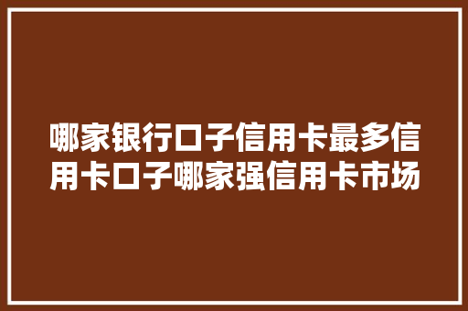 哪家银行口子信用卡最多信用卡口子哪家强信用卡市场