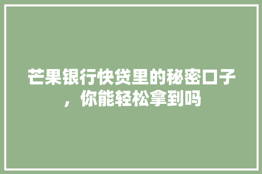 芒果银行快贷里的秘密口子，你能轻松拿到吗
