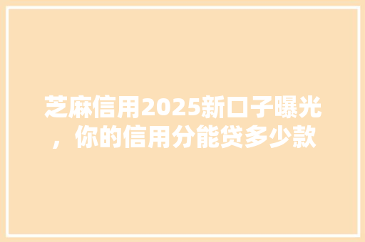 芝麻信用2025新口子曝光，你的信用分能贷多少款