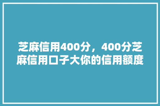 芝麻信用400分，400分芝麻信用口子大你的信用额度提升之路