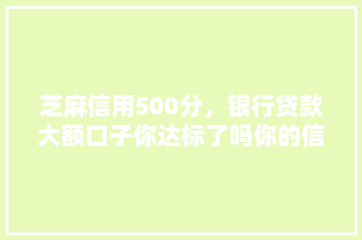 芝麻信用500分，银行贷款大额口子你达标了吗你的信用分与贷款之间的秘密