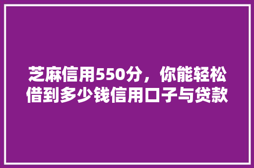 芝麻信用550分，你能轻松借到多少钱信用口子与贷款额度  第1张
