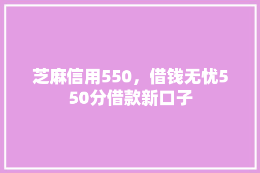 芝麻信用550，借钱无忧550分借款新口子