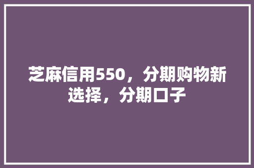 芝麻信用550，分期购物新选择，分期口子