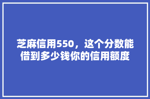 芝麻信用550，这个分数能借到多少钱你的信用额度