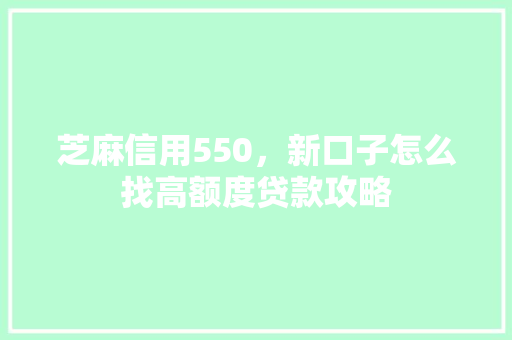 芝麻信用550，新口子怎么找高额度贷款攻略