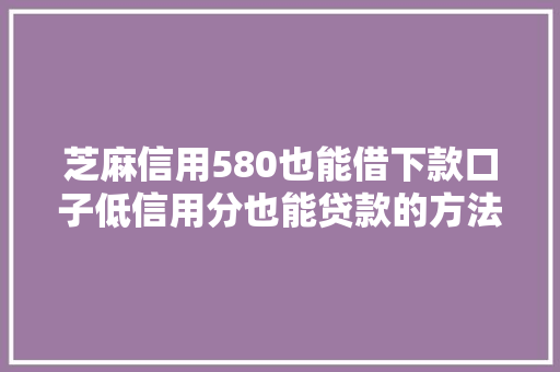 芝麻信用580也能借下款口子低信用分也能贷款的方法