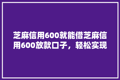 芝麻信用600就能借芝麻信用600放款口子，轻松实现借款梦
