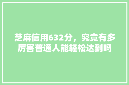 芝麻信用632分，究竟有多厉害普通人能轻松达到吗