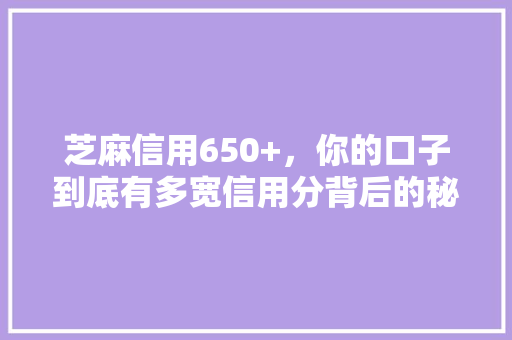 芝麻信用650+，你的口子到底有多宽信用分背后的秘密
