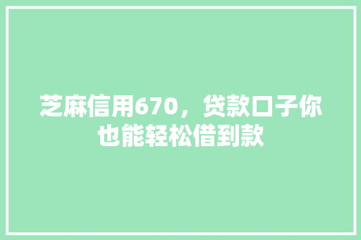 芝麻信用670，贷款口子你也能轻松借到款  第1张