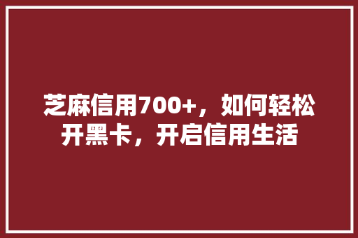 芝麻信用700+，如何轻松开黑卡，开启信用生活