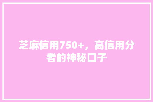 芝麻信用750+，高信用分者的神秘口子