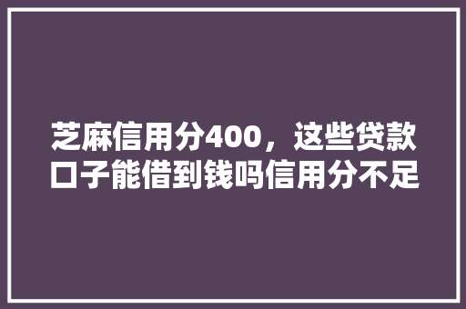 芝麻信用分400，这些贷款口子能借到钱吗信用分不足者的贷款之路