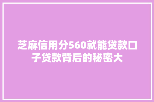 芝麻信用分560就能贷款口子贷款背后的秘密大