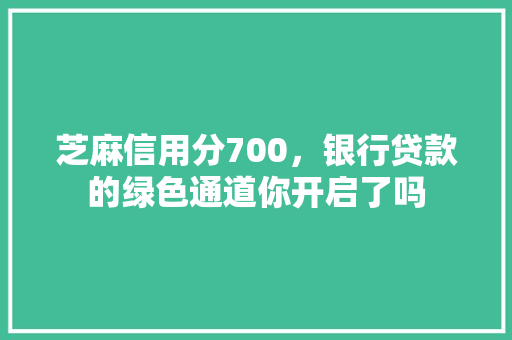 芝麻信用分700，银行贷款的绿色通道你开启了吗