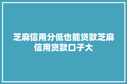 芝麻信用分低也能贷款芝麻信用贷款口子大