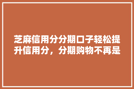 芝麻信用分分期口子轻松提升信用分，分期购物不再是难题