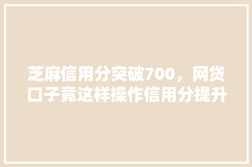 芝麻信用分突破700，网贷口子竟这样操作信用分提升的秘密