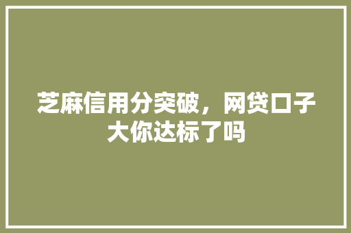 芝麻信用分突破，网贷口子大你达标了吗
