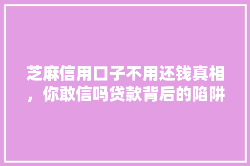 芝麻信用口子不用还钱真相，你敢信吗贷款背后的陷阱