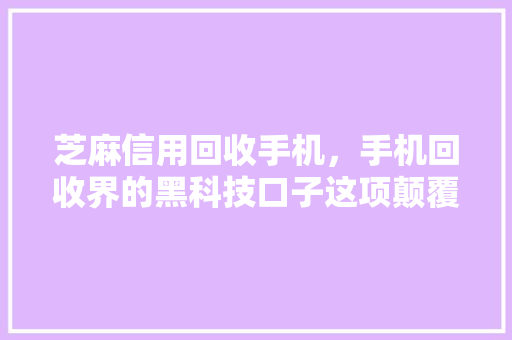 芝麻信用回收手机，手机回收界的黑科技口子这项颠覆的服务