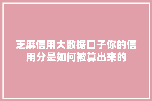 芝麻信用大数据口子你的信用分是如何被算出来的