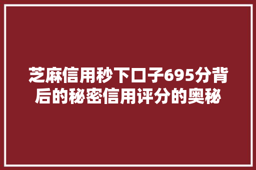 芝麻信用秒下口子695分背后的秘密信用评分的奥秘