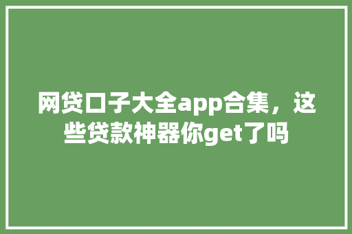 网贷口子大全app合集，这些贷款神器你get了吗