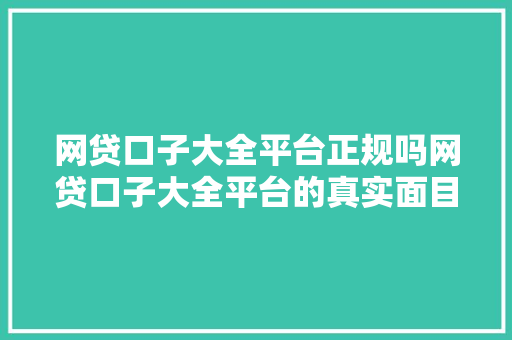 网贷口子大全平台正规吗网贷口子大全平台的真实面目