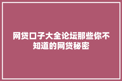网贷口子大全论坛那些你不知道的网贷秘密