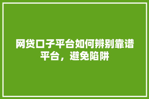 网贷口子平台如何辨别靠谱平台，避免陷阱