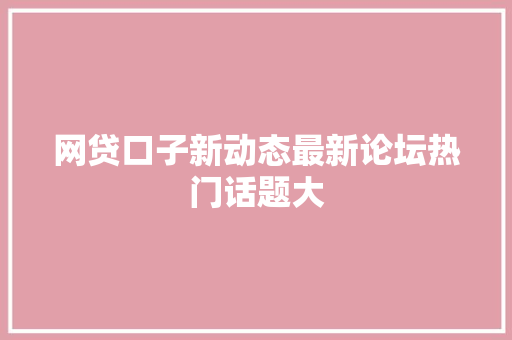 网贷口子新动态最新论坛热门话题大