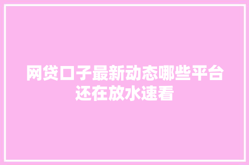 网贷口子最新动态哪些平台还在放水速看