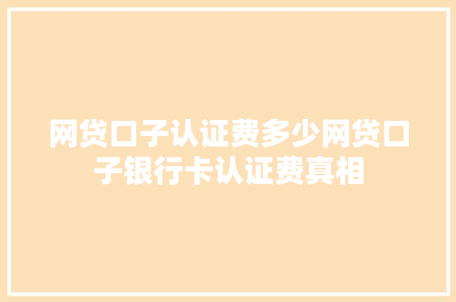 网贷口子认证费多少网贷口子银行卡认证费真相