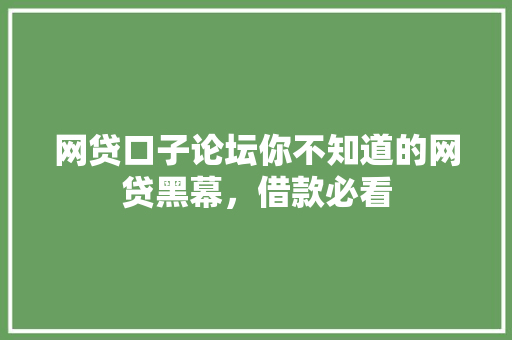 网贷口子论坛你不知道的网贷黑幕，借款必看