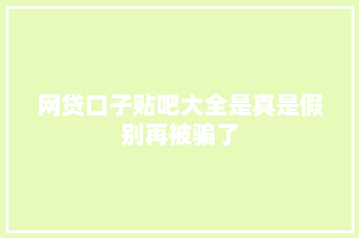 网贷口子贴吧大全是真是假别再被骗了
