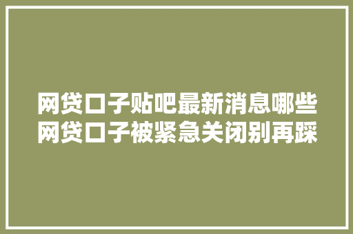 网贷口子贴吧最新消息哪些网贷口子被紧急关闭别再踩坑了