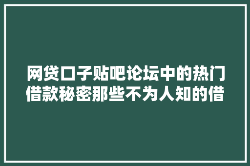 网贷口子贴吧论坛中的热门借款秘密那些不为人知的借款方法